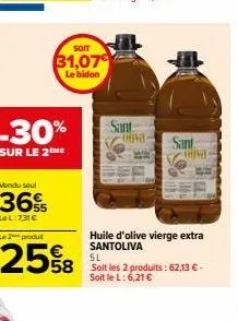 -30%  sur le 2 me  vendu seul  36%  le l:731 €  le 2 produt  25%8  soit  31,079  le bidon  sant gita  sant  khiva:  huile d'olive vierge extra santoliva  5l  58 soit les 2 produits: 62,13 € -  soit le