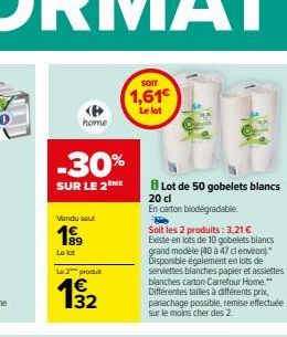 home  -30%  SUR LE 2ME  Vendu soul  199  Le lot  Le 2 produ  132  SOIT  1,61€ Le lot  Lot de 50 gobelets blancs  20 dl  En carton biodégradable.  Soit les 2 produits: 3,21 €  Existe en lots de 10 gobe