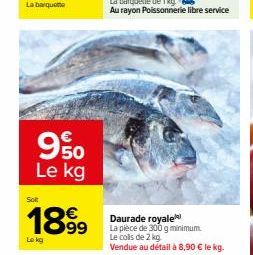 950  Le kg  Solt  1899  Lokg  Daurade royale La pièce de 300 g minimum. Le colls de 2 kg. Vendue au détail à 8,90 € le kg. 