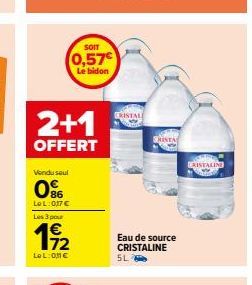 Vendu seul  086  LeL: 0,17 €  SOIT  0,57  2+1  OFFERT  Les 3 pour  19/2  LOL:ONC  Le bidon  KISTAL  Eau de source CRISTALINE  5L  CRISTALIN 