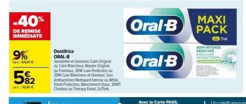 -40%  DE REMISE IMMÉDIATE  9%  Le L: 64,67 €  5%2  LeL: 38,80 €  Dentifrice ORAL-B  Sensibilité et Gencives Calm Original ou Calm Blancheur, Repare Original ou Fraicheur, 3DW Luxe Perfection ou 3DW Lu