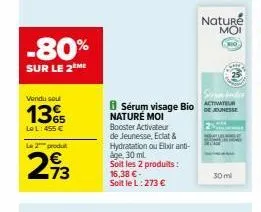 -80%  sur le 2ème  vendu sout  1365  le l: 455 €  le 2 produ  €  273  naturé moi booster activateur de jeunesse, eclat & hydratation ou elixir anti-age, 30 ml  soit les 2 produits: 16,38 € - soit le l