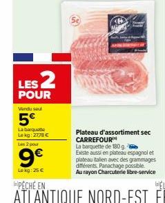 LES 2  POUR  Vendu sou  5€  La barquette Le kg: 2778 €  Les 2 pour  9€  Lokg: 25 €  S  Terme  FAR  Plateau d'assortiment sec CARREFOUR  La barquette de 180 g. Existe aussi en plateau espagnolet platea