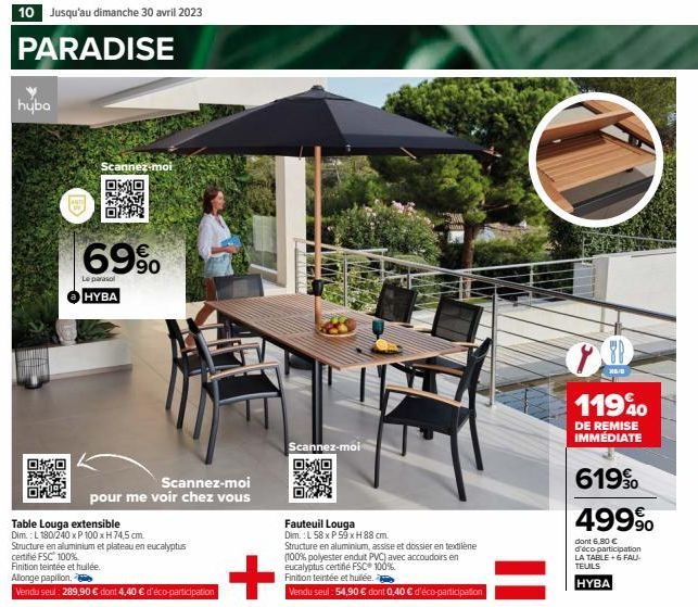 10 Jusqu'au dimanche 30 avril 2023  PARADISE  huba  Scannez-moi  69%  Le parasol HYBA  Scannez-moi  pour me voir chez vous  Table Louga extensible  Dim.: L 180/240 x P 100 x H 74,5 cm.  Structure en a