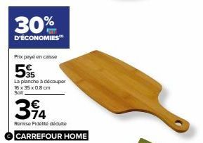 30%  D'ÉCONOMIES™  Prix payé en caisse  5  La planche à découper 16 x 35 x 0.8 cm Solt  34  Remise Fidelté déduite  CARREFOUR HOME 