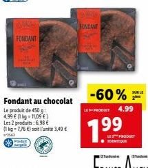 FONDANT  Produkt margeld  Fondant au chocolat  Le produit de 450 g:  4,99 € (1 kg = 11,09 €)  Les 2 produits: 6,98 €  (1 kg = 7,76 €) soit l'unité 3,49 €  #2561  FONDANT  -60%  LE-PRODUIT 4.99  7.99  