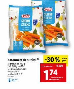 Les 2 produits: 4,23 € (1 kg 5,29 €) soit l'unité 2,12 €  1774  Pred trale  VICI  SURIMI  STICKS  CESURPH  400, E  Bâtonnets de surimi (3) -30%  Le produit de 400 g 2,49 € (1 kg-6,23 €)  VICI  SURIMI 