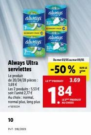 10  ainu  always  SCONDAY PACK Ⓒ  always  Always Ultra serviettes  Le produit de 20/24/28 pièces: 3,69 € Les 2 produits: 5,53 €  soit l'unité 2,77 €  Au choix: normal normal plus, long plus 18224  PT-