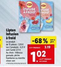 Lipton infusion  à froid  Le produit de 15 pièces: 3,19 €  Les 2 produits: 4,21€ soit l'unité 2,11 € Au choix: hibiscus  grenade, pêche framboise ou menthe citron vert 16255/56356/516357  infuSE FUSE 