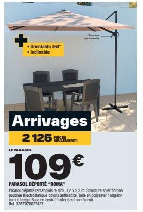 • Orientable 360° • Inclinable  LE PARASOL  PIÈCES  Swee  379 Arrivages 2125  109€  PARASOL DÉPORTÉ "ROMA"  Parasol déporté rectangulaire dim. 3.2 x 2,3 m. Structure acier finition poudrée électrostat