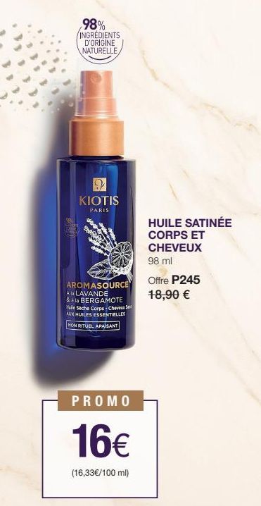 98% INGREDIENTS D'ORIGINE NATURELLE  KIOTIS  PARIS  AROMASOURCE  A la LAVANDE  & à la BERGAMOTE Hule Sèche Corps-Cheveux S AUX HUILES ESSENTIELLES MON RITUEL APAISANT  PROMO  16€  (16,33€/100 ml)  HUI