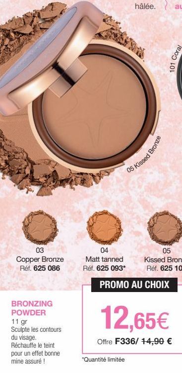 03 Copper Bronze Réf. 625 086  BRONZING POWDER  11 gr Sculpte les contours du visage. Réchauffe le teint pour un effet bonne mine assuré !  05 Kissed  04 Matt tanned Réf. 625 093*  Bronze  PROMO AU CH