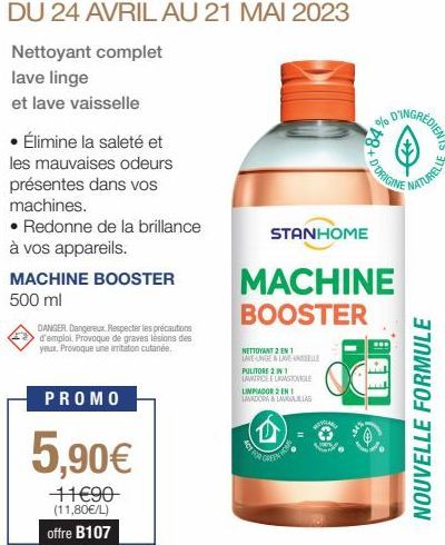 Nettoyant complet lave linge  et lave vaisselle  • Élimine la saleté et les mauvaises odeurs présentes dans vos machines.  • Redonne de la brillance à vos appareils.  MACHINE BOOSTER  500 ml  DANGER D