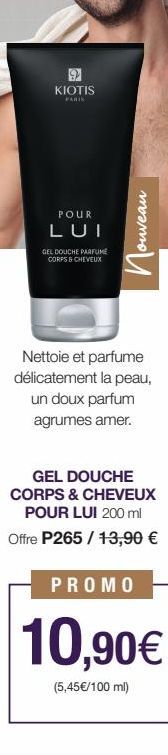 9 KIOTIS  PARIS  POUR  LUI  GEL DOUCHE PARFUME CORPS & CHEVEUX  ouveau  Пос  Nettoie et parfume délicatement la peau, un doux parfum agrumes amer.  GEL DOUCHE CORPS & CHEVEUX POUR LUI 200 ml Offre P26