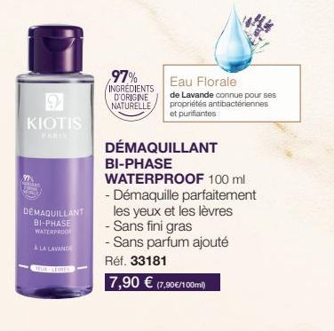 9  KIOTIS  DEMAQUILLANT BI-PHASE WATERPROOF  A LA LAVANDE  97%  INGREDIENTS D'ORIGINE NATURELLE,  Eau Florale  de Lavande connue pour ses propriétés antibactériennes et purifiantes  DÉMAQUILLANT  BI-P