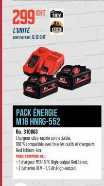 299 cht  l'unité  dont eco-part. 0,12 cht  18v  pack énergie m18 hnrg-552  ref. 310063  chargeur ultra-rapide connectable.  100 % compatible avec tous les outils et chargeurs  red lithium-ion.  pack c