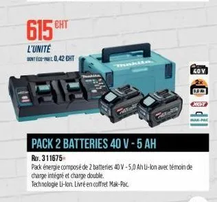 401  cht  615€  l'unité  sont eco-mat. 0,42 cht  thakita  pack 2 batteries 40 v - 5 ah  ref. 311675  pack énergie composé de 2 batteries 40 v-5,0 ah li-lon avec témoin de charge intégré et charge doub