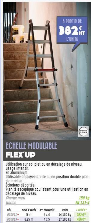 ECHELLE MODULABLE  FLEX'UP  À PARTIR DE  382  L'UNITÉ  Utilisation sur sol plat ou en décalage de niveau, usage intensif. En aluminium.  Réf.  600911+ 5 m 600913- 6,25 m  Haut d'accès N marche(s)  4x4