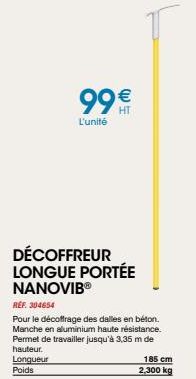 99€  L'unité  DÉCOFFREUR LONGUE PORTÉE NANOVIBⓇ  REF. 304654  Pour le décoffrage des dalles en béton. Manche en aluminium haute résistance. Permet de travailler jusqu'à 3,35 m de hauteur.  Longueur  P