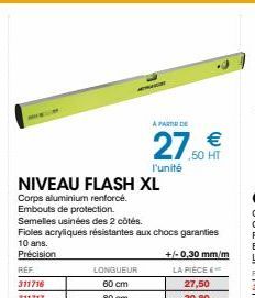 LONGUEUR 60 cm 80 cm  A PARTIR DE  27.50 HT  €  l'unité  NIVEAU FLASH XL  Corps aluminium renforcé. Embouts de protection.  Semelles usinées des 2 côtés.  Fioles acryliques résistantes aux chocs garan