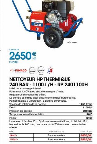 À PARTIR DE  2650€  L'unité  DIMACO  JANS  NETTOYEUR HP THERMIQUE  240 BAR - 1100 L/H-RP 2401100H  Idéal pour un usage intensil.  Puissance 13 CV avec sécurité manque d'huile. Régulateur anti coups de