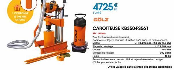 1 COURONNE  195 MM OFFERTE  GOLZ  10 L  L'unité  GÖLZ  4725€  Plage de carottage  Course  Vitesses de rotation  Poids  CAROTTEUSE KB350-FS561  REF. 307569.  Pour les travaux d'assainissement.  Compact