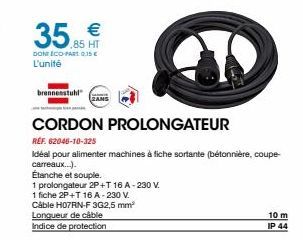 35.85  DONE ECO-PART 0,15 € L'unité  €  .85 HT  brennenstuhl  e  CORDON PROLONGATEUR  REF. 62046-10-325  Idéal pour alimenter machines à fiche sortante (bétonnière, coupe- carreaux...).  Étanche et so