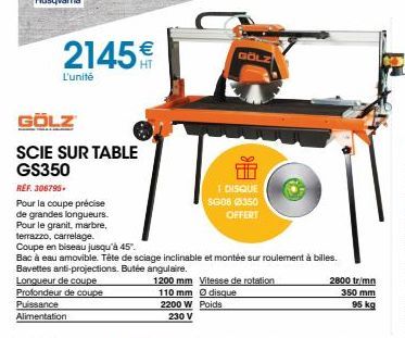 2145€  L'unité  GÖLZ  SCIE SUR TABLE GS350  REF. 306795.  Pour la coupe précise de grandes longueurs. Pour le granit, marbre,  terrazzo, carrelage.  Coupe en biseau jusqu'à 45".  Bac à eau amovible. T