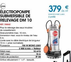 EANS  ÉLECTROPOMPE SUBMERSIBLE DE  RELEVAGE DM 10  REF. 700642  Pour le relevage des eaux troubles de ruissellement.  Granulométrie maxi. 10 mm.  Immersion maxi, sous le niveau de l'eau  5 m.  Livrée 