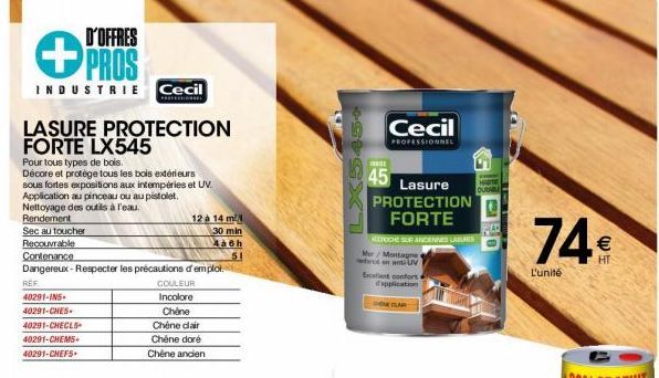 D'OFFRES  PROS  INDUSTRIE Cecil  LASURE PROTECTION FORTE LX545  Pour tous types de bois.  Décore et protége tous les bois extérieurs sous fortes expositions aux intempéries et UV. Application au pince