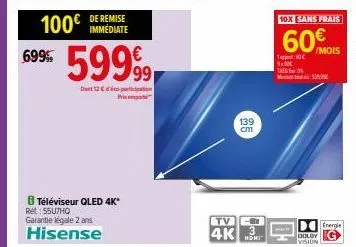 100€  699  de remise immediate  599  8 téléviseur qled 4k* ret: 55u7hq  dinstt2 c spackan prix  garantie légale 2 ans hisense  tv  4k  139  cm  3  10x sans frais  60€  t60€ 3x500  /mois  mk  energie  