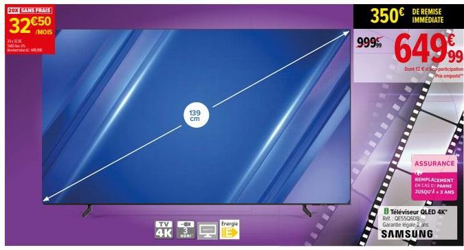 201315  M:  20X SANS FRAIS  32€50  /MOIS  139 cm  TV  4K 3 HOMI  bate  Energie  9999  350€ DE REMISE  IMMÉDIATE  64999  Dont 12 € participation Prix emporte  ASSURANCE  REMPLACEMENT EN CAS DE PANNE JU