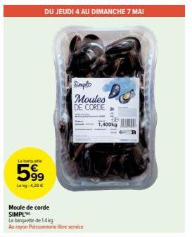 La barquette  599  Le kg 4,28 €  Moule de corde SIMPL  DU JEUDI 4 AU DIMANCHE 7 MAI  Simply Moules DE CORDE  La barquette de 1.4 kg.  Au rayon Poissonnerie libre service  1,400kg 