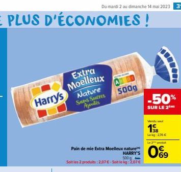 Extra Moelleux  Harrys Nature  Sans Sucres Ajoutis  Pain de mie Extra Moelleux nature HARRY'S  Du mardi 2 au dimanche 14 mai 2023 31  500  Soit les 2 produits : 2,07€ - Soit le kg: 2,07 €  500g  -50% 