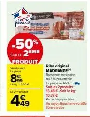 he porc  -50% sur le 2eme  produit vendu seul la pièce  89⁹9  lekg: 183 €  le 2 produt  +49  ribs original madrange barbecue, mexicaine ou à la provençale la pièce de 650 g soit les 2 produits: 13,48 