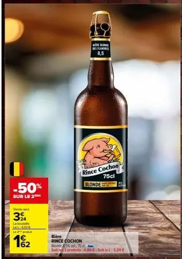 -50%  sur le 2ne  vendu su  324  la boutelle lel:432 € le 2 produt  1₂2  ere blonde des flandres 8,5  rince cochon  75cl  mine  blonde  bière  rince cochon blonde 85% vol, 75 d. 5  soit les 2 produits