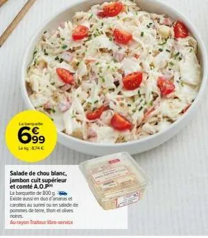 la banquet  699  lekg:874 €  salade de chou blanc, jambon cuit supérieur et comté a.o.p  le berquette de 800 g existe aussi en duo d'ananas et  carottes au surimi ou en salade de pommes de terre, thon