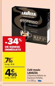 -34%  DE REMISE IMMEDIATE  7%  Lekg: 15 €  4€ +95  Lokg:9,90 €  LAVAZZA  espresso  ITALIANO  CLASSICA  Café moulu LAVAZZA  L'Espresso Italiano ou Espresso Perfetto, 2x250g 