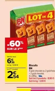 -60%  sur le 2 me  vendu se  6%  le kg 558 €  l2produt  bn lot de 4 gogg  54  notn  biscuits bn  4 goût chocolat ou 2 goût fraise +2 goût chocolat, 4x285g  soit les 2 produits: 8,90 €-soit le kg: 3,90