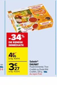 599  -34%  DE REMISE IMMÉDIATE  495  Lekg: 15.47 €  €  Lekg:10,22 €  DAUNAT  Champi  DALMAT POULET MOTI  Salade DAUNAT Poulet Emmental, Thon Crudités ou Poulet Roti Crudités, 320 g. Au rayon Frais 