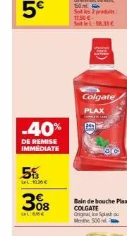 -40%  de remise immédiate  5  lel: 10,26 €  308  ll:6,56 €  24h  www  p  actor  colgate  plax  complate came  bain de bouche plax colgate original, ice splash ou menthe, 500 ml. 