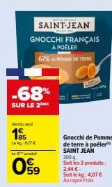 Vendu se  185  -68%  SUR LE 2  Lekg:617 €  GNOCCHI FRANÇAIS  À POÊLER  67% POMME DE TERRE  Le 2 produt  09  HUN  SAINT-JEAN  Gnocchi de Pomme de terre à poëler SAINT JEAN  300 g Soit les 2 produits:  