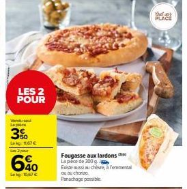 LES 2 POUR  Vendusel La pièce  3%  Lekg: 1167 € Las 2 pour  640  Lekg: 10,67 €  Fougasse aux lardons La pièce de 300 g  Existe aussi au chèvre, à femmental  ou au chorizo Panachage possible.  But sur 