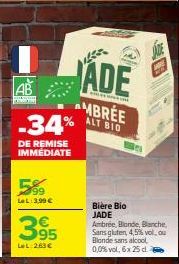 AB  wy  5%⁹9  LeL: 3.99 €  -34%  DE REMISE IMMÉDIATE  395  LL: 263€  ADE  AMBREE  % ALT BIO  Bière Bio  JADE Ambrée, Blonde, Blanche, Sans gluten, 4,5% vol, ou Blonde sans alcool  0,0% vol, 6x 25 d. 