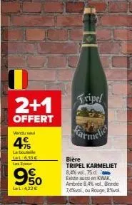 2+1  offert  vendu sel  4%  labo ll:633€ les 3 pour  9%  la l:422 €  tripel  bière  tripel karmeliet 8,4% vol,75 d  existe aussi en kwak, ambrée 8,4% vol., blonde 7,4%vol, ou rouge, 8% vol. 