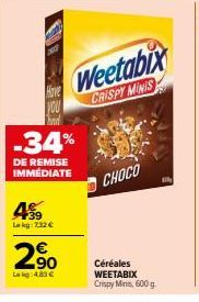 Hove  YOU  4%9  Lekg: 7,32 €  -34%  DE REMISE IMMEDIATE  2,90  Lekg: 4.83 €  Weetabix  CRISPY MINIS  CHOCO  Céréales WEETABIX Crispy Minis, 600 g. 