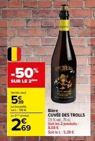 -50%  sur le 2  vendu se  599  la bout lel:779 € le 2 produt  2%9  atuine  jacks  bière cuvée des trolls 7,5%vol,75 d. soit les 2 produits: 8,08 €-soit le l: 5,39 € 