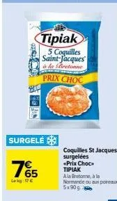 65  surgelé  lekg: 17€  tipiak 5 coquilles saint-jacques  à la bretonne  prix choc  coquilles st jacques surgelées «prix choc τιριακ  a la bretonne, à la normande ou aux poireaux  5x90g 