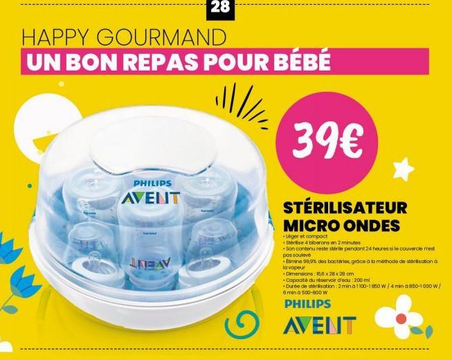 HAPPY GOURMAND UN BON REPAS POUR BÉBÉ  PHILIPS AVENT  A  28  39€  STÉRILISATEUR  MICRO ONDES  -Léger et compact  + Sterilise 4 biberons en 2 minutes  Son contenu reste stérile pendant 24 heures si le 