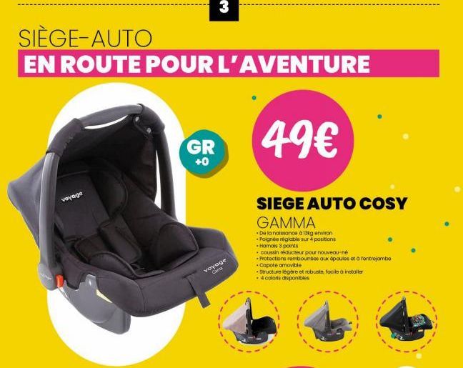 SIÈGE-AUTO  EN ROUTE POUR L'AVENTURE  voyage  GR  3  +0  voyage Cama  49€  SIEGE AUTO COSY  GAMMA  De la naissance à 13kg environ Poignée réglable sur 4 positions  Hamais 3 points  coussin réducteur p